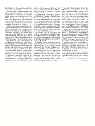 Dann hätten sie ihm angeboten, das Boot      Schiff zu bekommen, wie die Sorge, sich      Verglichen damit sind die Kosten der
zu nutzen, für sich allein.                  durch eine Absage des Kaufs beim frühe- „Medici“ zwar Kleingeld, aber auch das
   Was Middelhoff, der doch angeblich nie    ren Eigentümer zu blamieren“. So weit muss einer erst mal übrig haben. Und in
Zeit hatte, geschweige denn Freizeit, mit    die Version Esch.                          diesem Fall schmerzt die Ausgabe beson-
einer Yacht in Südfrankreich anfangen           Alles Quatsch, behaupten dagegen ders: Middelhoff findet es unzumutbar,
sollte, lassen seine Anwälte zwar offen.     die Middelhoff-Anwälte. Middelhoff zu den Leuten, die seine „persönliche Kata-
Dafür aber liefern sie ein Motiv, warum      klamm, um sich die „Mangusta“ zu leis- strophe“ verursacht haben sollen, auch
Esch ihrem Klienten das Boot angedient       ten? Wäre das so gewesen, hätte er doch noch Geld für die Yacht zu zahlen. Die
haben soll: um ihn „bei Laune“ zu halten,    von der „Anschaffung sofort Abstand ge- aber interessiert inzwischen nicht mehr,
vermutet Middelhoff. Und dann offenbar       nommen“, beteuern sie. Esch habe ihn was Middelhoff noch für zumutbar hält.
einfacher ausnehmen zu können.               im „Glauben gelassen, dass die Unkosten Esch, Krockow und Ullmann verlangen
   Bei Esch und Konsorten klingt die Ge-     des Schiffes keine Belastung für den Be- mehr als 2,5 Millionen Euro, die Middel-
schichte naturgemäß etwas anders, näm-       klagten darstellten“. Dafür muss man bei hoff seit 2009 schuldig blieb – plus Zinsen.
lich so: Middelhoff sieht demnach die        rund 100 000 Euro im Monat allerdings        Middelhoff behauptet dagegen, das mit
„Medici“, eine Yacht, die dem Medienun-      schon sehr leichtgläubig sein.             dem Vertrag sei ganz anders gemeint ge-
ternehmer Karlheinz Kögel gehört, und           Nach einem Jahr, so Middelhoffs An- wesen. Es habe sich nicht um einen Cha-
setzt sich in den Kopf, dass er sie haben    wälte, sei auch ihm aber aufgefallen, dass tervertrag, sondern um einen Mietkauf
muss, unbedingt. Er sagt Kögel, dass er      so ein Schiff teuer ist. Doch Esch habe gehandelt. Mit jeder Rate habe er ein
ihm das Boot abkauft. Nur hatte Middel-      ihm vorgerechnet, er habe Geld genug da- Stück vom Boot gekauft, nach zehn Jah-
hoff offenbar gar kein Geld dafür, zumin-    für. Und das habe Middelhoff „natürlich“ ren hätte es ihm ganz gehören sollen. Des-
dest nicht flüssig. Zwar hat er damals gut   geglaubt. Natürlich.                       halb fordert er sogar das Geld zurück, das
20 Millionen Euro bei der Oppenheim-            Schließlich dachte Middelhoff damals er bisher für das Schiff gezahlt hat: 2,3
Bank angelegt, aber als Festgeld, an das     in ganz anderen Dimensionen: Wie aus Millionen. Weil Esch, Krockow und Ull-
er so schnell nicht mehr herankommt. Die     dem Schriftsatz seiner Anwälte hervor- mann den Vertrag gekündigt hätten und
Bank wollte ihm offenbar auch keinen         geht, zahlte das Ehepaar bis Ende 2011 das Schiff verkaufen wollten, könne er
Kredit mehr geben. Sie hatte ihm schon       schier unglaubliche 76,5 Millionen Euro die Yacht nicht mehr übernehmen, sei sei-
weit mehr als 100 Millionen Euro geliehen,   für die Finanzierung der Oppenheim-Esch- ne Anzahlung verloren.
damit er und seine Frau sich in die Op-      Immobilienfonds – weil sie ihre Einlagen     Von Mietkauf steht in dem Vertrag al-
penheim-Esch-Fonds einkaufen konnten.        auf Pump finanziert hatten. Mit „über 200 lerdings kein Wort. Was Middelhoff beim
   Darum, so schreibt die Esch-Seite ge-     Millionen Euro“ beziffern die Anwälte Unterschreiben wohl nur nicht aufgefal-
nüsslich, „wandte sich der Beklagte hilfe-   heute den Schuldenstand aus diesen Ge- len war.
suchend an Josef Esch, wobei seine Trieb-    schäften, ihre Mandanten seien „schwer              JÜRGEN DAHLKAMP, GUNTHER LATSCH,
feder ebenso sehr der Wunsch war, das        in Mitleidenschaft gezogen“ worden.                                      JÖRG SCHMITT
 