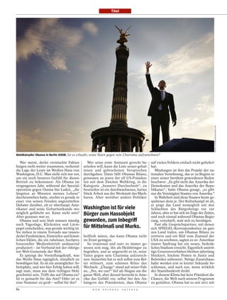 Titel




                                                                                                                                       SCOUT TUFANKJIAN/POLARIS/LAIF
Wahlkämpfer Obama in Berlin 2008: Ist es erlaubt, seine Taten gegen sein Charisma aufzurechnen?

   Wer meint, derlei vermischte Fakten          Wer seine erste Amtszeit gerecht be-        auf vielen Feldern einfach nicht geliefert
hingen nicht weiter zusammen, verkennt        urteilen will, kann die Liste seiner gehal-   hat.
die Lage der Leute im Weißen Haus von         tenen und gebrochenen Versprechen                Misslungen ist ihm das Projekt der na-
Washington, D.C. Man stelle sich nur vor,     durchgehen. Dann fällt Obamas Bilanz,         tionalen Versöhnung, das er zu Beginn in
um ein noch besseres Gefühl für diesen        gemessen an jenen der elf US-Präsiden-        einer seiner berühmt gewordenen Reden
Betrieb zu bekommen: Als Obama im             ten seit dem Zweiten Weltkrieg, in die        beschwor: „Es gibt nicht das Amerika der
vergangenen Jahr, während der Spezial-        Kategorie „besserer Durchschnitt“, zu         Demokraten und das Amerika der Repu-
operation gegen Osama bin Laden, „die         beurteilen ist ein durchwachsenes, hartes     blikaner“, hatte Obama gesagt, „es gibt
längsten 40 Minuten meines Lebens“            Stück Arbeit aus der Werkstatt des Mach-      nur die Vereinigten Staaten von Amerika.“
durchzustehen hatte, steckte er gerade in     baren. Aber worüber andere Politiker             In Wahrheit sind diese Staaten heute ge-
einer von seinen Feinden angezettelten                                                      spaltener denn je. Der Kulturkampf ist alt,
Debatte darüber, ob er überhaupt Ame-                                                       er prägt das Land womöglich seit den
rikaner und seine Geburtsurkunde wo-          Washington ist für viele                      Schlachten des Bürgerkriegs vor 150
möglich gefälscht sei. Kann nicht sein?       Bürger zum Hassobjekt                         Jahren, aber er hat sich im Zuge der Zeiten,
Aber genauso war es.                                                                        und noch einmal während Obamas Regie-
   Obama und sein Stab müssen ständig         geworden, zum Inbegriff                       rung, verschärft, statt sich zu beruhigen.
nach Tageslage, Klickraten und Lärm-                                                           Fast alle Gesprächspartner, mit denen
pegel entscheiden, was gerade wichtig ist.    für Mittelmaß und Murks.                      sich SPIEGEL-Korrespondenten im gan-
Sie stehen in einem Tornado aus tausen-                                                     zen Land trafen, um Obamas Bilanz zu
derlei Fundstücken, Einwürfen und künst-      heilfroh wären, das kann Obama nicht          erörtern und ein Bild vom Zustand der
lichen Eklats, die ein ruheloser, hochpro-    im Ernst genügen.                             USA zu zeichnen, sagten es so: Amerikas
fessioneller Medienbetrieb andauernd             So irrational und naiv es immer ge-        innere Spaltung hat ein neues, bedenk-
produziert – im Verbund mit der rührigs-      wesen sein mag, ihn als Heilsbringer zu       liches Stadium erreicht. Eigentlich unstrit-
ten Web-Gemeinde der Welt.                    begrüßen, und so ungerecht es ist, seine      tige Gesetzesvorhaben bleiben jahrelang
   Es sprengt die Vorstellungskraft, was      Taten gegen sein Charisma aufzurech-          blockiert, höchste Posten in Justiz und
das Weiße Haus tagtäglich, stündlich zu       nen: Immerhin hat er sich selbst zum Ret-     Behörden unbesetzt. Nötige Zusatzhaus-
bewältigen hat. Es ist ein unmöglicher Ar-    ter stilisiert, zum schönen Ritter des        halte werden erst in letzter Sekunde be-
beitsplatz, und wer hier Erfolg haben will,   Wechsels. „Change“ stand auf seiner Fah-      schlossen, und auch nur, wenn wirklich
sagt man, muss aus dem richtigen Holz         ne, „Yes, we can!“ lief als Slogan um die     der Staatsbankrott droht.
geschnitzt sein. Trifft das auf Obama zu?     ganze Welt, aber derzeit herrscht in Ame-        In diesem Klima hat kein Präsident die
Ist er gemacht für das Amt? Oder ist es       rika das Gefühl vor, selbst bei den An-       Chance, die Welt nach seinem Programm
eine Nummer zu groß – selbst für ihn?         hängern des Präsidenten, dass Obama           zu gestalten. Obama hat es seit 2011 mit
84                                                  D E R   S P I E G E L   2 4 / 2 0 1 2
 