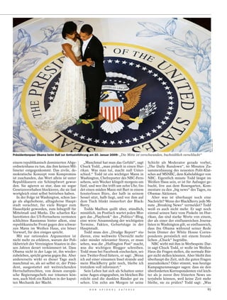 SAUL LOEB / AFP
Präsidentenpaar Obama beim Ball zur Amtseinführung am 20. Januar 2009: „Die Mitte ist verschwunden, buchstäblich verschluckt“

einem republikanisch dominierten Abge-         „Manchmal hat man das Gefühl“, sagt Schicht als Moderator gerade vorbei,
ordnetenhaus zu tun, das ihm keinen Mil-     Chuck Todd, „man pinkelt in einen Hur- „The Daily Rundown“, 60 Minuten Zu-
limeter entgegenkommt. Das zivile, de-       rikan. Was man tut, macht null Unter- sammenfassung des neuesten Polit-Klat-
mokratische Konzept vom Kompromiss           schied.“ Todd ist ein wichtiger Mann in sches auf MSNBC, dem Kabelableger von
ist zuschanden, das Wort allein ist unter    Washington, Chefreporter des NBC-Fern- NBC. Eigentlich müsste Todd längst im
Republikanern ein Schimpfwort gewor-         sehens, sein Wecker klingelt morgens um Weißen Haus sein, er ist für Aufsager ge-
den. Sie agieren so stur, dass sie sogar     fünf, und wer ihn trifft um zehn Uhr, fin- bucht, live aus dem Rosengarten, Kom-
Gesetzesvorhaben blockieren, die sie fast    det einen müden Mann mit Bart in einem mentare zu den „big news“ des Tages, zu
wortgleich einst selbst betrieben haben.     fensterlosen Büro, der halb in seinem Obamas Aktionen.
   In der Folge ist Washington, schon lan-   Sessel sitzt, halb liegt, und vor ihm auf    Aber was ist überhaupt noch eine
ge als abgehobene, alltagsferne Haupt-       dem Tisch blinkt immerfort der Black- Nachricht? Wenn der BlackBerry jede Mi-
stadt verachtet, für viele Bürger zum        Berry.                                     nute „Breaking News“ vermeldet? Todd
Hassobjekt geworden, zum Inbegriff für          Todds Mailbox quillt über, stündlich, weiß es auch nicht mehr. Er sagt noch
Mittelmaß und Murks. Die scharfen Ka-        minütlich, im Postfach wartet jeden Mor- einmal seinen Satz vom Pinkeln im Hur-
barettisten des US-Fernsehens vermuten       gen das „Playbook“ des „Politico“-Blog, rikan, das sind starke Worte von einem,
schlichten Rassismus hinter allem, eine      eine wirre Ansammlung der wichtigsten der als einer der einflussreichen Journa-
republikanische Front gegen den schwar-      Termine, Fakten, Geburtstage in der listen in Washington gilt, so einflussreich,
zen Mann im Weißen Haus, ein böser           Hauptstadt.                                dass ihn Obama während seiner Rede
Vorwurf, für den einiges spricht.               Todd muss den „Drudge Report“ stu- beim Dinner der White House Corres-
   Mit nur rationalen Argumenten ist         dieren, eine weltweite Übersicht mehr pondents persönlich mit einem freund-
nicht mehr zu erklären, warum der Poli-      oder minder relevanter Storys, er muss lichen „Chuck“ begrüßte.
tikbetrieb der Vereinigten Staaten in die-   sehen, was die „Huffington Post“ macht,      NBC wirbt mit ihm in Werbespots: Dar-
sen Jahren derart verkümmert ist. Dass       was die wichtigen Blogger schreiben. in sagt Chuck Todd, er wolle im Weißen
Obama nicht in der Lage ist, ihn wieder-     Todd muss bei Facebook einchecken, sei- Haus die Fragen stellen, die normale Bür-
zubeleben, spricht gewiss gegen ihn. Aber    nen Twitter-Feed füttern, er sagt: „Wenn ger nicht stellen könnten. Aber bleibt ihm
andererseits wirkt es dieser Tage auch       ich auf einer einsamen Insel strande und überhaupt die Zeit, sich die guten Fragen
manchmal so, als sei selbst er, der Präsi-   mein BlackBerry geht noch, bleibe ich auszudenken? Oder stimmt, was heutige
dent, ausgestattet mit weitreichenden        trotzdem voll informiert.“                 Kampagnenmanager sagen: dass sie den
Herrschaftsrechten, von denen europäi-          Sein Leben hat sich als Schatten unter überforderten Korrespondenten viel leich-
sche Regierungschefs nur träumen kön-        seine Augen eingegraben, im bleichen Bü- ter als je zuvor ihre frisierten News un-
nen, auch bloß ein Rädchen in der kaput-     rolicht sind die dunklen Ränder gut zu terjubeln können, weil keine Zeit mehr
ten Mechanik der Macht.                      sehen. Um zehn am Morgen ist seine bleibe, sie zu prüfen? Todd sagt: „Was
                                                  D E R   S P I E G E L   2 4 / 2 0 1 2                                         85
 