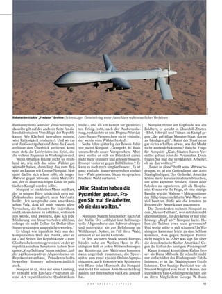 REUTERS
Raketenbestückte „Predator“-Drohne: Schmutziger Geheimkrieg unter Ausschluss rechtsstaatlicher Verfahren

Bankensystems oder der Versicherungen,          trolle – und als ein Rezept für garantier-   Norquist thront am Kopfende wie ein
dasselbe gilt auf der anderen Seite für die     ten Erfolg. 1986, nach der Ausformulie- Feldherr, er spricht in Churchill-Zitaten
haushälterischen Vorschläge der Republi-        rung, verkündete er sein Dogma: Wer das – Blut, Schweiß und Tränen im Kampf ge-
kaner. Wo Klarheit herrschen müsste,            Anti-Steuer-Versprechen nicht einhalte, gen „das gefräßige Monster Staat, das es
wird Ratlosigkeit produziert. Und wo zu-        der werde vom Wähler bestraft.             zu bändigen gilt“. Kann der Staat denn
erst die Gesetzgeber und dann die Geset-           Sechs Jahre später lag der Beweis dafür gar nichts schaffen, etwas, was der Markt
zeshüter den Überblick verlieren, kom-          vor, meint Norquist: „George H. W. Bush nicht zustandebekomme? Falsche Frage
men stets die Lobbyisten ins Spiel, die         unterschrieb unser Versprechen. Aber für Norquist: „Klar, Staaten haben Ver-
die wahren Regenten in Washington sind.         1992 wollte er sich als Präsident daran sailles gebaut oder die Pyramiden. Doch
   Wenn Obamas Bilanz nicht so strah-           nicht mehr erinnern und erhöhte Steuern. fragen Sie mal die versklavten Arbeiter,
lend ist, wie sich das seine Wähler ge-         Prompt verlor er gegen Bill Clinton.“ Er ob sie das wollten?“
wünscht haben, dann liegt das zum Bei-          kann es auch noch simpler fassen: „Es ist    „Leave us alone“ heißt seine Mittwochs-
spiel an Leuten wie Grover Norquist. Nor-       ganz einfach: Steuerversprechen einhal- gruppe, es ist ein Gottesdienst der Anti-
quist dachte sich schon 1986, als junger        ten – Wahl gewinnen. Steuerversprechen Staatsgläubigen. Der Gedanke, Amerika
Aktivist gegen Steuern, einen Merksatz          brechen: Wahl verlieren.“                  könne mehr Steuereinnahmen brauchen,
aus, der zu einer mächtigen Keule im poli-                                                 um seine kaputten Straßen, Häfen oder
tischen Kampf werden sollte.                                                               Schulen zu reparieren, gilt als Blasphe-
   Norquist ist ein kleiner Mann mit Bart,      „Klar, Staaten haben die                   mie. Genau wie die Frage, ob eine einzige
der in seinem Büro tatsächlich gern mit         Pyramiden gebaut. Fra-                     Familie wie die Waltons – Miteigentümer
Zirkuskeulen jongliert, sein Merksatz                                                      der Billig-Supermarktkette Wal-Mart – so
heißt: „Ich verspreche dem amerikani-           gen Sie mal die Arbeiter,                  viel besitzen dürfe wie die ärmsten 30
schen Volk, dass ich mich erstens allen                                                    Prozent der Amerikaner zusammen.
Versuchen, die Steuern für Individuen           ob sie das wollten.“                         Die Demokraten rechnen Norquist zu
und Unternehmen zu erhöhen, widerset-                                                      den „Steuer-Taliban“, wer mit ihm nicht
zen werde, und zweitens, dass ich jede             Norquists System funktioniert nach Art übereinstimme, für den kenne er nur eine
Minderung von Steuervorteilen ablehne,          der Mafia: Der Lobbyist lässt hoffnungs- Lösung: „Kopf ab.“ Norquist lacht. Ha-
solange sie nicht Dollar für Dollar über        volle Abgeordnete den Schwur ablegen ben die Taliban etwa nicht gewonnen?
Steuersenkungen ausgeglichen werden.“           und unterstützt sie zur Belohnung im Und wofür sollte er sich schämen? In Wa-
   Es klingt wie irgendein Satz aus der         Wahlkampf. Später, im Fall ihrer Wahl, shington kann man leicht zu dem Schluss
komplizierten Welt der Politik, aber er         erinnert er sie an ihr Gelübde.            kommen, dass gegen Norquist Politik
ist – auf Seiten der Republikaner – zum            In den sechsten Stock seines Büroge- nicht möglich ist. Aber was sagt das über
Glaubensbekenntnis geworden. 41 der 47          bäudes nahe am Weißen Haus in Wa- die demokratische Kultur Amerikas? Ge-
republikanischen Senatoren haben Nor-           shington lädt er jeden Mittwochmorgen gen die Kultur des heutigen Washington?
quists „Verpflichtung“ unterzeichnet, 238       zur Konferenz. 200 Aktivisten kommen         Kaum jemand kennt diese Kultur bes-
der 242 konservativen Abgeordneten im           dann angeblich zusammen, die Speer- ser als Dana Milbank. Er schreibt nicht
Repräsentantenhaus, Präsidentschafts-           spitze von rund 150 000 Online-Sympa- nur einfach über das Washingtoner Estab-
bewerber Romney selbstverständlich              thisanten, auch Vertreter von Sponsoren lishment, er ist das Washingtoner Estab-
auch.                                           wie Pfizer oder Microsoft, die Norquist lishment. Der heutige Publizist war als
   Norquist ist 55, stolz auf seine Leistung,   viel Geld für seinen Anti-Steuerfeldzug Student Mitglied von Skull & Bones, der
er versteht sein Ein-Satz-Programm als          zahlen, der ihnen schon viel Geld gespart legendären Yale-Geheimgesellschaft, die
eine Art republikanische Qualitätskon-          hat.                                       zu ihren Mitgliedern George W. Bush
                                                     D E R   S P I E G E L   2 4 / 2 0 1 2                                       91
 