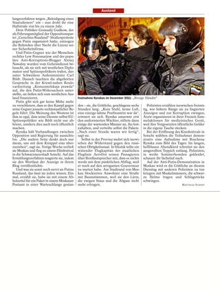 Ausland

lungsverfahren wegen „Beleidigung eines
Staatsdieners“ ein – nun droht ihr eine
Haftstrafe von bis zu einem Jahr.
   Dem Politiker Gennadij Gudkow, der
als Führungsmitglied der Oppositionspar-
tei „Gerechtes Russland“ Straßenproteste
gegen Putin organisiert hatte, entzogen
die Behörden über Nacht die Lizenz sei-
ner Sicherheitsfirma.
   Und Putin-Gegner wie der Menschen-
rechtler Lew Ponomarjow und der popu-
läre Anti-Korruptions-Blogger Alexej
Nawalny wurden vom Geheimdienst be-
lauscht, als sie sich mit westlichen Diplo-
maten und Spitzenpolitikern trafen, dar-
unter Schwedens Außenminister Carl
Bildt. Danach tauchten die abgehörten
Gespräche in der Kreml-nahen Boule-
vardzeitung „Komsomolskaja prawda“
auf, die den Putin-Widersachern unter-
stellte, sie ließen sich vom westlichen Aus-
land finanzieren.                            Festnahme Rynskas im Dezember 2011: „Bissige Hündin“
   Putin gibt sich gar keine Mühe mehr
zu verschleiern, dass er den Kampf gegen den – sie, die Göttliche, geschlagene sechs       Polizisten erzählen inzwischen freimü-
seine Gegner jenseits rechtsstaatlicher Re- Stunden lang. „Kein Stuhl, keine Luft, tig, wie höhere Ränge sie zu fingierten
geln führt. Die Meinung des Westens ist eine einzige lahme Postbeamtin war da“, Anzeigen und zur Korruption zwingen,
ihm so egal, dass seine Dienste selbst EU- erinnert sie sich. Rynska umarmte erst Ärzte organisieren in ihrer Freizeit Sam-
Spitzenpolitiker wie Bildt nicht nur ab- den uniformierten Wächter, stiftete dann melaktionen für medizinisches Gerät,
hören, sondern dies auch noch öffentlich einige der wartenden Männer an, ihn fest- weil ihre Vorgesetzten öffentliche Gelder
machen.                                      zuhalten, und verteilte selbst die Pakete. in die eigene Tasche stecken.
   Rynska hält Verhandlungen zwischen „Nach einer Stunde waren wir fertig“,                Bei der Eröffnung des Kinofestivals in
Opposition und Regierung für aussichts- sagt sie.                                        Sotschi wählten die Teilnehmer demon-
los. „Die andere Seite denkt doch nur          Selbst in der Provinz mehrt sich inzwi- strativ eine Aufnahme mit Boschena
daran, uns mit dem Knüppel eins über- schen der Widerstand gegen den russi- Rynska zum Bild des Tages: Im langen,
zuziehen“, sagt sie. Vorige Woche verließ schen Obrigkeitsstaat. In Irkutsk teilte ein hellblauen Abendkleid schreitet sie den
sie Moskau und flog zu einem Filmfestival wütender Flugkapitän der staatlichen ausgerollten Teppich entlang. Polizisten,
in die Schwarzmeerstadt Sotschi. Auf das Fluglinie Aeroflot seinen Passagieren in weiße Sommerhemden gekleidet,
Ermittlungsverfahren reagierte sie, indem über Bordlautsprecher mit, dass es nichts schauen ihr lächelnd nach.
sie den Wortlaut der Anzeige in ihrem werde mit dem pünktlichen Abflug, weil               Auf der Anti-Putin-Demonstration in
Blog veröffentlichte.                        er noch auf den arroganten Gouverneur Moskau wird es die Göttliche an diesem
   Und was sie sonst noch nervt an Putins zu warten habe. Am Stadtrand von Mos- Dienstag mit anderen Polizisten zu tun
Russland, das lässt sie jeden wissen: Ein- kau blockierten Anwohner eine Straße kriegen: mit Muskelmännern, die schwar-
mal, erzählt sie, habe sie mit einem Ab- mit Baumstämmen, weil sie den Lärm, ze Helme tragen und Schlagstöcke
holzettel für ein Paket in einem Moskauer die ewigen Staus und die Abgase nicht schwingen.
Postamt in einer Warteschlange gestan- mehr ertrugen.                                                             MATTHIAS SCHEPP
 