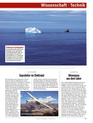 Wissenschaft · Technik




 Eisberg im Schlepptau
 Ein Spezialschiff zieht einen
 Eisberg von der grönländi-




                                                                                                                                         MARK JOHNSON / GREENLANDTODAY.COM
 schen Diskobucht weg, um
 die Kollision mit einer Öl-
 bohrplattform zu verhindern.
 Ab August soll an der Nord-
 westküste der Insel erneut
 nach Öl gesucht werden.




                                    L U F T FA H R T                                                         GENETIK


                       Supraleiter im Elektrojet                                                         Ahnenpass
Die Ersparnis wäre imposant: Um 60
Prozent soll ein vollkommen neuer
                                             wickler Esaero will die für Supraleiter
                                             benötigte Kälte mit flüssigem Wasser-
                                                                                                       aus dem Labor
Elektroantrieb den Verbrauch von Flug-       stoff gewährleisten. Eine Designstudie            Ein rechtsradikaler Parlamentarier in
zeugen reduzieren. So haben es die           für ein 150-sitziges Flugzeug hat die Fir-        Ungarn provoziert Mediziner und
Ingenieure der Nasa berechnet. Viele         ma bereits vorgelegt. Sie verspricht, es          Ethiker, weil er seine Gene auf das un-
kleine Triebwerke mit Elektromotoren         werde zudem leiser sein als herkömmli-            tersuchen ließ, was er rassische Rein-
wollen die amerikanischen Flugzeug-          che Düsenflugzeuge.                               heit nennt. Der Abgeordnete der Job-
ingenieure entlang                                                                             bik-Partei hat sich von der Firma Nagy
der Tragflächen an-                                                                            Gén Diagnostic and Research in Buda-
bringen. Ihren Strom                                                                           pest bescheinigen lassen, dass sein Erb-
beziehen sie aus zwei                                                                          gut keine Merkmale aufweise, wie sie
an Bord befindlichen                                                                           „für Roma oder jüdische Volksgruppen
Gasturbinen. Damit                                                                             typisch“ seien. So steht es in einem
die Triebwerke klein                                                                           Brief des Labors vom 17. September
und effizient genug                                                                            2010. Die ungarische Gesellschaft für
sind, müssen sie su-                                                                           Humangenetik reagierte „mit Bestür-
praleitende Motoren                                                                            zung und Entsetzen“ auf die Veröffent-
verwenden. Dies er-                                                                            lichung des Befunds. Der Test, bei
laubt, eine höhere                                                                             dem 18 Stellen im Genom analysiert
Leistungsdichte zu er-                                                                         wurden, sei „weder fachlich noch
zielen – bedarf aber                                                                           ethisch zu akzeptieren“. Das Labor be-
einer Kühlung auf ex-                                                                          streitet, für Ahnenforschung zur Verfü-
trem tiefe Temperatu-    Elektroflugzeug (Computersimulation)                                  gung gestanden zu haben: Man lehne
ren. Der Flugzeugent-                                                                          jede Form der Diskriminierung ab.
                                                       D E R   S P I E G E L   2 5 / 2 0 1 2                                       119
 