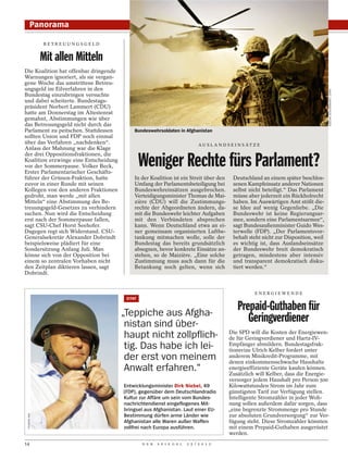 Panorama

              BETREUUNGSGELD


              Mit allen Mitteln
Die Koalition hat offenbar dringende
Warnungen ignoriert, als sie vergan-
gene Woche das umstrittene Betreu-
ungsgeld im Eilverfahren in den




                                                                                                                                         SASCHA SCHUERMANN / DAPD
Bundestag einzubringen versuchte
und dabei scheiterte. Bundestags-
präsident Norbert Lammert (CDU)
hatte am Donnerstag im Ältestenrat
gemahnt, Abstimmungen wie über
das Betreuungsgeld nicht durch das
Parlament zu peitschen. Stattdessen         Bundeswehrsoldaten in Afghanistan
sollten Union und FDP noch einmal
über das Verfahren „nachdenken“.                                              AU S L A N D S E I N S ÄT Z E
Anlass der Mahnung war die Klage

                                                Weniger Rechte fürs Parlament?
der drei Oppositionsfraktionen, die
Koalition erzwinge eine Entscheidung
vor der Sommerpause. Volker Beck,
Erster Parlamentarischer Geschäfts-
führer der Grünen-Fraktion, hatte           In der Koalition ist ein Streit über den          Deutschland an einem später beschlos-
zuvor in einer Runde mit seinen             Umfang der Parlamentsbeteiligung bei              senen Kampfeinsatz anderer Nationen
Kollegen von den anderen Fraktionen         Bundeswehreinsätzen ausgebrochen.                 selbst nicht beteiligt.“ Das Parlament
gedroht, man werde „mit allen               Verteidigungsminister Thomas de Mai-              müsse aber jederzeit ein Rückholrecht
Mitteln“ eine Abstimmung des Be-            zière (CDU) will die Zustimmungs-                 haben. Im Auswärtigen Amt stößt die-
treuungsgeld-Gesetzes zu verhindern         rechte der Abgeordneten ändern, da-               se Idee auf wenig Gegenliebe. „Die
suchen. Nun wird die Entscheidung           mit die Bundeswehr leichter Aufgaben              Bundeswehr ist keine Regierungsar-
erst nach der Sommerpause fallen,           mit den Verbündeten absprechen                    mee, sondern eine Parlamentsarmee“,
sagt CSU-Chef Horst Seehofer.               kann. Wenn Deutschland etwa an ei-                sagt Bundesaußenminister Guido Wes-
Dagegen regt sich Widerstand. CSU-          ner gemeinsam organisierten Luftbe-               terwelle (FDP). „Der Parlamentsvor-
Generalsekretär Alexander Dobrindt          tankung mitmachen wolle, solle der                behalt steht nicht zur Disposition, weil
beispielsweise plädiert für eine            Bundestag das bereits grundsätzlich               es wichtig ist, dass Auslandseinsätze
Sondersitzung Anfang Juli. Man              absegnen, bevor konkrete Einsätze an-             der Bundeswehr breit demokratisch
könne sich von der Opposition bei           stehen, so de Maizière. „Eine solche              getragen, mindestens aber intensiv
einem so zentralen Vorhaben nicht           Zustimmung muss auch dann für die                 und transparent demokratisch disku-
den Zeitplan diktieren lassen, sagt         Betankung noch gelten, wenn sich                  tiert werden.“
Dobrindt.


                                                                                                        ENERGIEWENDE
                                        ZITAT


                                       „Teppiche aus Afgha-
                                                                                                Prepaid-Guthaben für
                                        nistan sind über-
                                                                                                   Geringverdiener
                                                                                            Die SPD will die Kosten der Energiewen-
                                        haupt nicht zollpflich-                             de für Geringverdiener und Hartz-IV-
                                        tig. Das habe ich lei-                              Empfänger abmildern. Bundestagsfrak-
                                                                                            tionsvize Ulrich Kelber fordert unter
                                        der erst von meinem                                 anderem Minikredit-Programme, mit
                                                                                            denen einkommensschwache Haushalte
                                        Anwalt erfahren.“                                   energieeffiziente Geräte kaufen können.
                                                                                            Zusätzlich will Kelber, dass die Energie-
                                                                                            versorger jedem Haushalt pro Person 500
                                       Entwicklungsminister Dirk Niebel, 49                 Kilowattstunden Strom im Jahr zum
                                       (FDP), gegenüber dem Deutschlandradio                günstigsten Tarif zur Verfügung stellen.
                                       Kultur zur Affäre um sein vom Bundes-                Intelligente Stromzähler in jeder Woh-
                                       nachrichtendienst eingeflogenes Mit-                 nung sollen außerdem dafür sorgen, dass
                                       bringsel aus Afghanistan. Laut einer EU-             „eine begrenzte Strommenge pro Stunde
                                                                                            zur absoluten Grundversorgung“ zur Ver-
 THOMAS IMO




                                       Bestimmung dürfen arme Länder wie
                                       Afghanistan alle Waren außer Waffen                  fügung steht. Diese Stromzähler könnten
                                       zollfrei nach Europa ausführen.                      mit einem Prepaid-Guthaben ausgerüstet
                                                                                            werden.
14                                              D E R   S P I E G E L   2 5 / 2 0 1 2
 