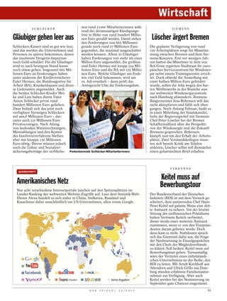 Wirtschaft
            SCHLECKER
                                              nen rund 13 000 Mitarbeiterinnen wäh-                                                SIEMENS
                                              rend der dreimonatigen Kündigungs-

Gläubiger gehen leer aus                      frist in Höhe von rund hundert Millio-
                                              nen Euro gezahlt werden. Damit stehen
                                              den Forderungen von 665 Millionen
                                                                                                                      Löscher ärgert Bremen
Schleckers Kassen sind so gut wie leer,       gerade noch rund 27 Millionen Euro                                     Die geplante Verlagerung von rund
und das werden die Unternehmen und            gegenüber, die maximal ausgeschüttet                                   150 Arbeitsplätzen sorgt für Missstim-
Personen zu spüren bekommen, denen            werden können. Allein 51 Gläubiger                                     mung zwischen Bremen und dem Sie-
das insolvente Drogerie-Imperium              haben Forderungen von mehr als einer                                   mens-Konzern. Erst vor wenigen Jah-
noch Geld schuldet: Für die Gläubiger         Million Euro angemeldet, die größten                                   ren hatten die Münchner in dem von
wird es nach heutigem Stand kaum              sind Euler Hermes mit knapp 224 Mil-                                   Rot-Grün regierten Stadtstaat ihr euro-
noch etwas geben. Insgesamt 665 Mil-          lionen Euro und die BA mit 125 Millio-                                 päisches Servicezentrum für Windener-
lionen Euro an Forderungen haben              nen Euro. Welche Gläubiger am Ende                                     gie nebst einem Trainingscenter errich-
unter anderem der Kreditversicherer           wie viel Geld bekommen, wird am                                        tet. Doch obwohl die Ansiedlung mit
Euler Hermes, die Bundesagentur für           19. Juli ermittelt – dann prüft das                                    einer halben Million Euro gefördert
Arbeit (BA), Krankenkassen und diver-         Amtsgericht Ulm die Forderungsliste.                                   wurde, sollen die Jobs wegen des har-
se Lieferanten angemeldet. Auch                                                                                      ten Wettbewerbs in der Branche nun
die beiden Schlecker-Kinder Mei-                                                                                     zur weltweiten Windenergiezentrale
ke und Lars haben ihrem Vater                                                                                        nach Hamburg abwandern. Bremens
Anton Schlecker privat rund                                                                                          Bürgermeister Jens Böhrnsen will das
hundert Millionen Euro geliehen.                                                                                     nicht akzeptieren und fühlt sich über-
Zwar beläuft sich das jetzt noch                                                                                     gangen. Noch Anfang Februar, heißt es
verfügbare Vermögen Schleckers                                                                                       in einer Mitteilung der Staatskanzlei,
auf 499,8 Millionen Euro – dar-                                                                                      habe der Regierungschef mit Siemens-
unter auch 121 Millionen Euro                                                                                        Chef Peter Löscher bei der Bremer
Privatvermögen. Nach Abzug                                                                                           Schaffermahlzeit über die Perspekti-
von laufenden Warenrechnungen,                                                                                       ven der Windenergie und die Zukunft



                                                                                           NORBERT MILLAUER / DAPD
Mietzahlungen und den Kosten                                                                                         Bremens gesprochen. Böhrnsen
des Insolvenzverfahrens bleiben                                                                                      kämpft nun um den Erhalt der Arbeits-
aber nur knappe 130 Millionen                                                                                        plätze. Zwei Vorstandskollegen muss-
Euro übrig. Davon müssen jedoch                                                                                      ten sich bereits Kritik am Telefon
noch die Löhne und Sozialver-                                                                                        anhören, Löscher selbst soll demnächst
sicherungsbeiträge der verbliebe- Protestierende Schlecker-Mitarbeiterinnen                                          einen geharnischten Brief erhalten.



                                                                                                                                  VERBÄNDE
   QUERSCHNITT



  Amerikanisches Netz                                                                                                      Keitel muss auf
  Nur acht verschiedene Internetportale tauchen auf den Spitzenplätzen im
                                                                                                                           Bewerbungstour
  Länder-Ranking der weltweiten Website-Zugriffe auf. Laut dem Statistik-Web-                                        Der Bundesverband der Deutschen
  Dienst Alexa handelt es sich außer in China, Südkorea, Russland und                                                Industrie (BDI) ist mit dem Versuch ge-
  Kasachstan dabei ausschließlich um US-Unternehmen, allen voran Google.                                             scheitert, dem amtierenden Chef Hans-
                                                                                                                     Peter Keitel auf galante Weise eine drit-
                                                                                                                     te Amtszeit zu sichern. Vor der letzten
                                                                                                                     Sitzung des einflussreichen Präsidiums
                                                                                                                     hatten Vertraute Keitels verbreitet,
                                                                                                                     dieser werde einer weiteren Amtszeit
                                                                                                                     zustimmen, wenn er von den Vizepräsi-
                                                                                                                     denten darum gebeten werde. Doch
                                                                                                                     dazu kam es nicht. Stattdessen sprach
                                                                                                                     sich das Gremium dafür aus, die Frage
                                                                                                                     der Neubesetzung in Einzelgesprächen
                                                                                                                     mit den Chefs der Mitgliedsverbände
                                                                                                                     zu klären. Soll heißen: Keitel muss auf
                                                                                                                     Bewerbungstour gehen. Turnusmäßig
                                                                                                                     wäre der Vertreter eines mittelständi-
                                                                                                                     schen Unternehmens an der Reihe, den
                                                                                                                     BDI zu leiten. Mit Arndt Kirchhoff aus
                                                                                                                     Attendorn und Ulrich Grillo aus Duis-
                                                                                                                     burg stünden erfahrene Familienunter-
                                                                                                                     nehmer zur Verfügung. Aber auch
                                   (Yandex)                         keine Angaben                                    Keitel werden bei der Nominierung im
                                                                                                                     September gute Chancen eingeräumt.
                                                   D E R   S P I E G E L   2 5 / 2 0 1 2                                                                   61
 