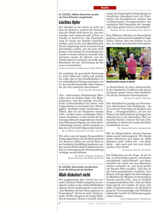 Briefe

Nr. 23/2012, Hilflose Menschen werden            weder die Katastrophen Deutschlands im
von ihren Betreuern ausgebeutet                  christlichen Abendland noch die Über-
                                                 nahme von Fremdwörtern, Zitaten und
Leichtes Opfer                                   zivilisatorischen Errungenschaften der
                                                 arabischen Welt begründen die Aussage:
Der Skandal an der Sache ist nicht die           „Der Islam gehört auch zu Deutschland“.
Gier der Betreuer, sondern die Tatsache,              GERHARD HAASE, QUICKBORN (SCHL.-HOLST.)
dass die Politik nicht bereit ist, eine not-
wendige und anspruchsvolle Arbeit an-            Dass Millionen Muslime zu Deutschland
ständig zu honorieren. Die Pauschalie-           gehören, wird niemand ernsthaft in Frage
rung ist einzig nur deshalb eingeführt           stellen. Daraus aber den Schluss zu zie-
worden, weil es sehr viele Menschen gibt,        hen, der Islam als kulturelles Erbe gehöre
für die Angehörige keine Verantwortung
übernehmen wollen und oft auch nicht
können. Das belastet die Justizkassen der
Länder in immer höherem Ausmaß. Infa-
merweise wurde die Reform von der
Politik jedoch so verkauft, als wolle man
Missstände bei der Abrechnung der Be-
treuer einschränken.




                                                                                                    HERMANN BREDEHORST
PETRA NUSSBAUM, SCHWETZINGEN (BAD.-WÜRTT.)

Ich empfinde die gesetzliche Betreuung
in vielen Fällen gut, richtig und wichtig.
Sie sollte aber in den Bundesländern ei-
ner einheitlichen Prüfung unterliegen, un-       Muslimische Frauen in Berlin
ter die auch Rechtsanwälte fallen müssen,
die den Job zusätzlich übernehmen!               zu Deutschland, ist schon abenteuerlich.
                    ELKE TETZNER, WUPPERTAL      In der islamischen Tradition steht das In-
                                                 dividuum immer hinter dem Kollektiv
Alte, insbesondere höchstbetagte Men-            mit all den bekannten Konsequenzen.
schen sind ein leichtes Opfer von Mani-                                 KLEMENS LUDWIG, TÜBINGEN
pulationen, weil ihre geistige und phy-
sische Gebrechlichkeit fast immer weit           Das Abendland ist geprägt von Humanis-
fortgeschritten ist und damit ihre Abhän-        mus, Reformation und Aufklärung – da-
gigkeit. Nachdem beide Geschwister er-           her auch die Trennung von Religion und
fuhren, dass ich der Haupterbe werden            Staat –, Errungenschaften, um die der
sollte, wurden meine 90-jährigen Eltern          Westen seit Jahrhunderten gerungen hat,
massiv bearbeitet, so dass ich bei der Be-       während sie in der islamischen Welt un-
treuungsvollmacht ausgeschlossen wurde.          beachtet blieben. Und mit Verlaub: Dies
Eine Patientenverfügung, die mich als be-        feststellen zu dürfen hat nichts mit Islam-
vollmächtigt auswies, wurde versteckt, so        feindlichkeit zu tun!
dass ich als Arzt nicht tätig werden konnte.                   DR. STEFAN HEINLEIN, SAARBRÜCKEN
    DR. H. MEYER, ANSCHRIFT DER RED. BEKANNT
                                                 Wir im blutgetränkten Herzen Europas
Wir setzen uns seit langem für gesetzliche       haben unsere Lektion gelernt. Wir Abend-
Zulassungskriterien für den Betreuerberuf        länder diskutieren und wägen ab. Allah
ein. Betreuer sollten nur auf der Basis ei-      diskutiert nicht. Sollen wir – wie Back-
ner fundierten Ausbildung zugelassen wer-        fische – alles noch mal von vorn durch-
den und bei Fehlverhalten Sanktionen bis         machen, Herr Zand?
hin zur Untersagung der Berufsausübung                                ALEXANDER JANICEK, AUGSBURG
verhängt werden können.
                DR. HARALD FRETER, HAMBURG       Die Diskussion um die Frage, ob der Is-
          BUNDESVERBAND DER BERUFSBETREUER       lam zu Deutschland gehört, entscheidet
                                                 sich politisch – nicht kulturell – nur daran,
                                                 inwiefern der Islam mit den Menschen-
Nr. 23/2012, Kommentar von Bernhard              rechten vereinbar ist, was Zand jedoch
Zand: Die Sehnsucht der Muslime                  mit keinem Wort erwähnt. Und dies ist
                                                 der Islam grundsätzlich zweifellos: Den
Allah diskutiert nicht                           Beweis erbringt täglich die überwältigen-
                                                 de Mehrheit der Muslime in Deutschland,
Der pragmatische Herr Gauck hat ver-             Europa und den USA, weil sie friedlich
sucht, Christian Wulffs Ausspruch zu kor-        und gesetzeskonform lebt. Aber der Islam
rigieren, indem er die erlebte Wirklichkeit      birgt aktuell eine Gefahr: Er dient radi-
unserer letzten Jahrhunderte verwertete:         kalen Fundamentalisten als Rechtferti-
„Die Muslime, die hier leben, gehören zu         gung für Terroranschläge und Politikern
Deutschland“. Da hat er recht. Zand ver-         islamischer Länder für Drohungen gegen
sucht, Wulffs Ausspruch als ewige Wahr-          andere Staaten.
heit zu beweisen. Da hat er unrecht. Denn                         SYLVIA MERSCHROTH, DARMSTADT

8                             D E R   S P I E G E L   2 5 / 2 0 1 2
 