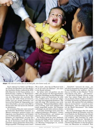 VEDAT XHYMSHITI / DER SPIEGEL
Aleppo: Alle sind sich sicher, dass es zu Ende geht, aber keiner weiß, wie

       Doch während im Süden und Westen           Wo es doch „ohne ihn im Moment leich-             „Natürlich“, beteuern die einen, „sie
    der Ebene die Bewohner aus dem Radius         ter ist als unter der Diktatur“, wie einer     hat doch niemandem etwas getan!“ Härte
    der Geschütze fliehen, während die SPIE-      in der Runde befindet.                         in den Gesichtern der anderen: „Sie ha-
    GEL-Reporter im Ort Aasas erleben, wie           Sie haben nicht viel gesehen von der        ben zu viel Blut an den Händen.“ Nicht
    Hubschrauber wahllos in Wohnhäuser            Welt, aber kennen die Horrorgeschichten        die Lehrerin, nein, aber „… die anderen“.
    feuern und Scharfschützen der Armee           irakischer Flüchtlinge aus dem Bürgerkrieg.       Es gibt keine Einigung. Ebenso wenig
    von den Minaretten der zentralen Mo-          Manche waren als Gastarbeiter im Liba-         über eine andere Frage, über die nicht
    schee aus die halbe Stadt terrorisieren,      non, erzählen davon, wie sich die religiö-     nur an diesem Abend, sondern von Daraa
    treffen sich nur wenige Kilometer ent-        sen Lager dort gegenseitig blockieren. Alle    im Süden bis hierher seit Monaten gestrit-
    fernt im Dorf Dabik die Abgesandten von       sind sich einig: „Wir brauchen eine zivile     ten wird: „Wir sind der FSA sehr dankbar,
    neun Ortschaften, um zum ersten Mal in        Verfassung.“ Parlamentskandidaten sollten      dass sie uns beschützt“, versucht es einer
    ihrem Leben über das Syrien der Zukunft       nach Leistung, nicht nach religiöser Her-      diplomatisch, „aber wir wollen nicht, dass
    zu debattieren.                               kunft ausgewählt werden. Ein Präsident         sie die Macht übernimmt!“ Der Soldat
       Im verwaisten Büro der einst nominell      nicht länger als acht Jahre amtieren dürfen.   ist beleidigt.
    herrschenden Baath-Partei kommen 32              „Und jeder Amtsträger muss seine Ver-          Da sei ein Unbehagen über die rasant
    Männer zusammen: mehrere Lehrer, ein          mögensverhältnisse offenlegen“, fordert        wachsende Macht der Kämpfer, wird Jas-
    Ingenieur, zwei Bauarbeiter, ein Fotograf,    der Ex-Polizeioffizier, „wir müssen auf-       sir al-Hadschi, der Moderator des Abend-
    ein Ex-Polizeioffizier, zwei desertierte      passen, dass die ehrlich bleiben.“             experiments, auf dem Rückweg nach Ma-
    Soldaten, ein Arbeitsloser, ein paar Stu-        Ins Stocken gerät der zarte Aufbruch,       raa erzählen: „Wir brauchen sie, unbe-
    denten. „Was wollen wir?“, lautet die Fra-    als einer die Frage aufwirft, ob die einzige   dingt, und wir fürchten sie.“ Bis Ende Au-
    ge, die in Variationen durch den Abend        alawitische Familie einer Lehrerin, die        gust vergangenen Jahres sei die Staatssi-
    mäandert: Einen islamischen Staat? Eine       vor Monaten fortgegangen ist, zurück-          cherheit nach Belieben in den Ort gekom-
    Bürgerrepublik? Überhaupt einen Staat?        kommen sollte.                                 men, um Menschen zu verhaften. Nun
                                                         D E R   S P I E G E L   2 5 / 2 0 1 2                                          83
 