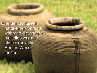 Eine der Schüsseln hatte einen Sprung, während die andere makellos war und stets eine volle Portion Wasser fasste.   