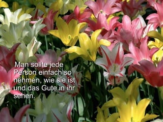 Man sollte jedeMan sollte jede
Person einfach soPerson einfach so
nehmen, wie sie istnehmen, wie sie ist
und das Gute in ihrund das Gute in ihr
sehen.sehen.
 