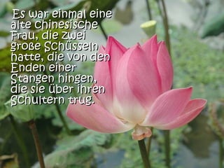 Es war einmal eineEs war einmal eine
alte chinesischealte chinesische
Frau, die zweiFrau, die zwei
große Schüsselngroße Schüsseln
hatte, die von denhatte, die von den
Enden einerEnden einer
Stangen hingen,Stangen hingen,
die sie über ihrendie sie über ihren
Schultern trug.Schultern trug.
 