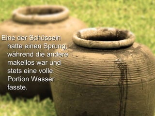 Eine der SchüsselnEine der Schüsseln
hatte einen Sprung,hatte einen Sprung,
während die anderewährend die andere
makellos war undmakellos war und
stets eine vollestets eine volle
Portion WasserPortion Wasser
fasste.fasste.
 