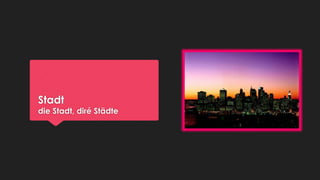 Stadt

die Stadt, diré Städte

 