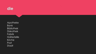 die

Apotheke
Bank
Bibliothek
Diskothek
Fabrik
Haltestelle
Kirche
Post
Stadt

 