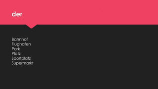 der

Bahnhof
Flughafen
Park
Platz
Sportplatz
Supermarkt

 