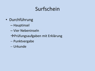 Surfschein
• Durchführung
– Hauptinsel
– Vier Nebeninseln
Prüfungsaufgaben mit Erklärung
 Punktvergabe
 Urkunde
 