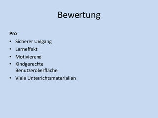 Bewertung
Pro
• Sicherer Umgang
• Lerneffekt
• Motivierend
• Kindgerechte
Benutzeroberfläche
• Viele Unterrichtsmaterialien
 