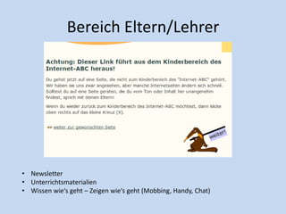 Bereich Eltern/Lehrer
• Newsletter
• Unterrichtsmaterialien
• Wissen wie‘s geht – Zeigen wie‘s geht (Mobbing, Handy, Chat)
 