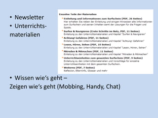 • Newsletter
• Unterrichts-
materialien
• Wissen wie‘s geht –
Zeigen wie‘s geht (Mobbing, Handy, Chat)
 