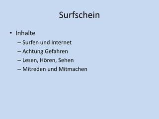 Surfschein
• Inhalte
– Surfen und Internet
– Achtung Gefahren
– Lesen, Hören, Sehen
– Mitreden und Mitmachen
 