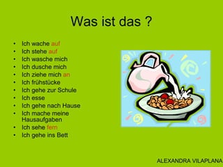 Was ist das ?
• Ich wache auf
• Ich stehe auf
• Ich wasche mich
• Ich dusche mich
• Ich ziehe mich an
• Ich frühstücke
• I...