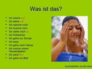 Was ist das?
 Ich wache auf
 Ich stehe auf
 Ich wasche mich
 Ich dusche mich
 Ich ziehe mich an
 Ich frühstücke
 Ic...