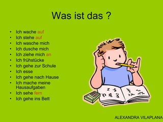 Was ist das ?
• Ich wache auf
• Ich stehe auf
• Ich wasche mich
• Ich dusche mich
• Ich ziehe mich an
• Ich frühstücke
• I...