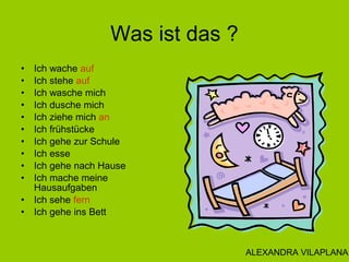 Was ist das ?
• Ich wache auf
• Ich stehe auf
• Ich wasche mich
• Ich dusche mich
• Ich ziehe mich an
• Ich frühstücke
• I...