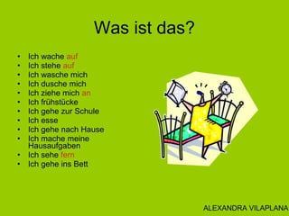 Was ist das?
• Ich wache auf
• Ich stehe auf
• Ich wasche mich
• Ich dusche mich
• Ich ziehe mich an
• Ich frühstücke
• Ic...