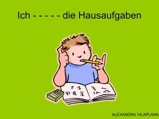 Ich - - - - - die Hausaufgaben
ALEXANDRA VILAPLANA
 