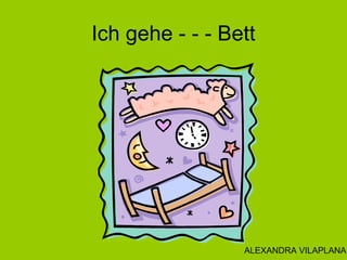 Ich gehe - - - Bett
ALEXANDRA VILAPLANA
 