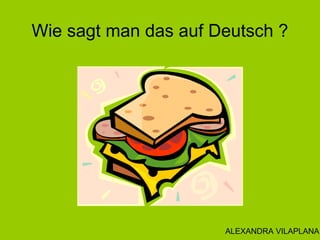 Wie sagt man das auf Deutsch ?
ALEXANDRA VILAPLANA
 