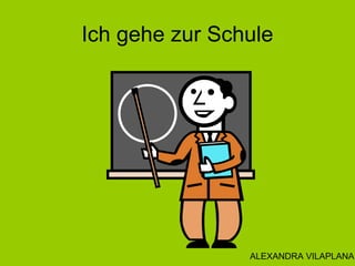 Ich gehe zur Schule
ALEXANDRA VILAPLANA
 