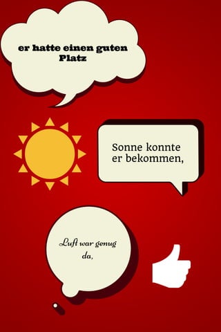 er hatte einen guten
Platz
Sonne konnte
er bekommen,
Luft war genug
da,