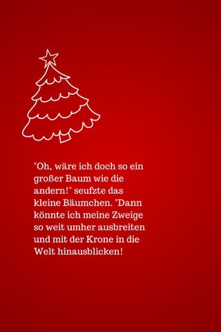 "Oh, wäre ich doch so ein
großer Baum wie die
andern!" seufzte das
kleine Bäumchen. "Dann
könnte ich meine Zweige
so weit umher ausbreiten
und mit der Krone in die
Welt hinausblicken!

 