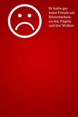 Er hatte gar
keine Freude am
Sonnenschein,
an den Vögeln
und den Wolken