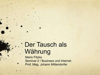 Der Tausch als
Währung
Mario Fitzka
Seminar 2 / Business und Internet
Prof. Mag. Johann Mittendorfer

 