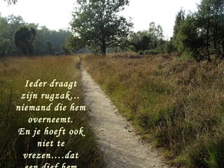 Ieder draagt
 zijn rugzak…
niemand die hem
   overneemt.
En je hoeft ook
     niet te
  vrezen….dat
 