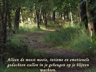 Alleen de meest mooie, intieme en emotionele
gedachten zullen in je geheugen op je blijven
                 wachten.
 