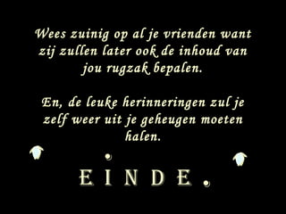 Wees zuinig op al je vrienden want
zij zullen later ook de inhoud van
        jou rugzak bepalen.

 En, de leuke herinneringen zul je
 zelf weer uit je geheugen moeten

           .
               halen.


       E I N D E           .
 