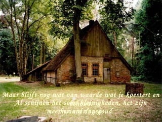 Maar blijft nog wat van waarde wat je koestert en
   Al schijnen het soms kleinigheden, het zijn
                     behoud.
              meerherinneringen
                   waard dan goud.
 