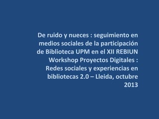 De ruido y nueces : seguimiento en
medios sociales de la participación
de Biblioteca UPM en el XII REBIUN
Workshop Proyectos Digitales :
Redes sociales y experiencias en
bibliotecas 2.0 – Lleida, octubre
2013

 