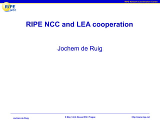 RIPE Network Coordination Centre




           RIPE NCC and LEA cooperation


                   Jochem de Ruig




                     6 May / Anti Abuse WG / Prague         http://www.ripe.net
Jochem de Ruig
 