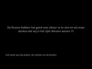 De Russen hebben het goed voor elkaar zo te zien en wij maar
denken dat wij in het rijke Westen wonen !!!
met dank aan de politie, de scholen en de kerken
 