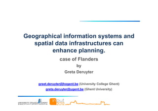 Geographical information systems and
   spatial data infrastructures can
         enhance planning.
                 case of Flanders
                           by
                    Greta Deruyter

    greet.deruyter@hogent.be (University College Ghent)
        greta.deruyter@ugent.be (Ghent University)
 
