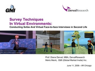 Survey Techniques In Virtual Environments:  Conducting Sofas And Virtual Face-to-face Interviews in Second Life Prof. Diana Derval, MBA, DervalResearch Mario Menti ,  GMI (Global Market Insite) Inc. June 11, 2008 – IIR Chicago 