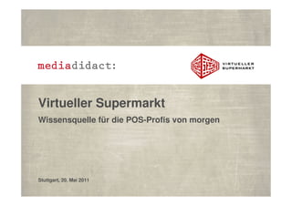 Virtueller Supermarkt
Wissensquelle für die POS-Profis von morgen




Stuttgart, 20. Mai 2011
 