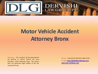 Motor Vehicle Accident
Attorney Bronx
Disclaimer: The contents of this presentation
are general in nature. Please use your
discretion while following them. The author
does not guarantee legal validity of the tips
contained herein.

Ph.no.: ​718-619-4525/​917-300-0797
E-mail: fdervishi@dervishilaw.com
www.dervishilaw.com

 