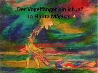 „Der Vogelfänger bin ich ja“

La Flauta Màgica.

INTRODUCCIÓ

 