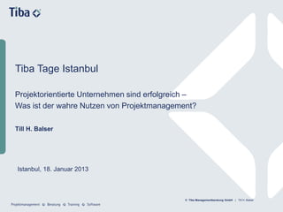 © Tiba Managementberatung GmbH | Till H. Balser
Projektorientierte Unternehmen sind erfolgreich –
Was ist der wahre Nutzen von Projektmanagement?
Till H. Balser
Tiba Tage Istanbul
Istanbul, 18. Januar 2013
 
