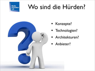Wo sind die Hürden?

       •   Konzepte?
       •   Technologien?
       •   Architekturen?
       •   Anbieter?
 