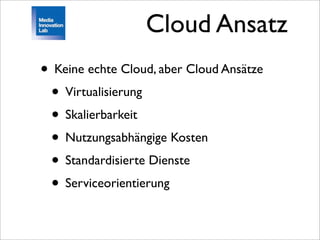Cloud Ansatz
• Keine echte Cloud, aber Cloud Ansätze
 • Virtualisierung
 • Skalierbarkeit
 • Nutzungsabhängige Kosten
 • Standardisierte Dienste
 • Serviceorientierung
 